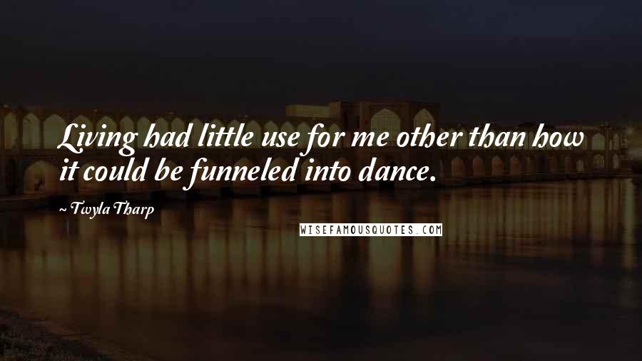 Twyla Tharp Quotes: Living had little use for me other than how it could be funneled into dance.