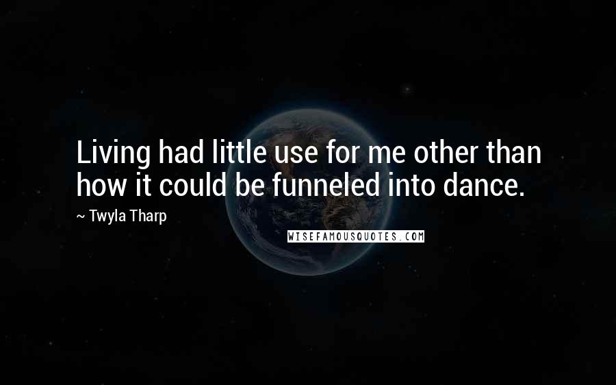 Twyla Tharp Quotes: Living had little use for me other than how it could be funneled into dance.