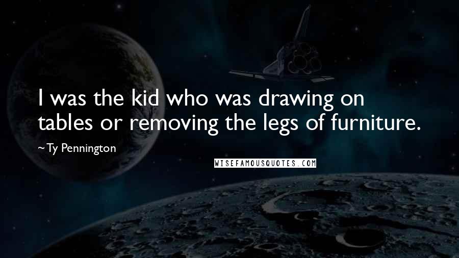 Ty Pennington Quotes: I was the kid who was drawing on tables or removing the legs of furniture.