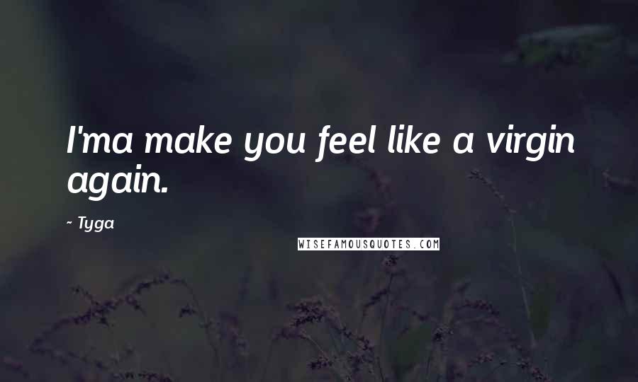 Tyga Quotes: I'ma make you feel like a virgin again.