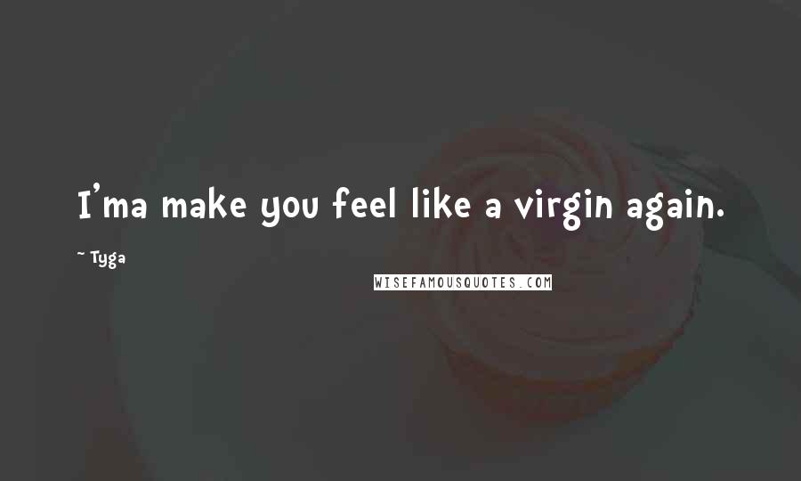 Tyga Quotes: I'ma make you feel like a virgin again.