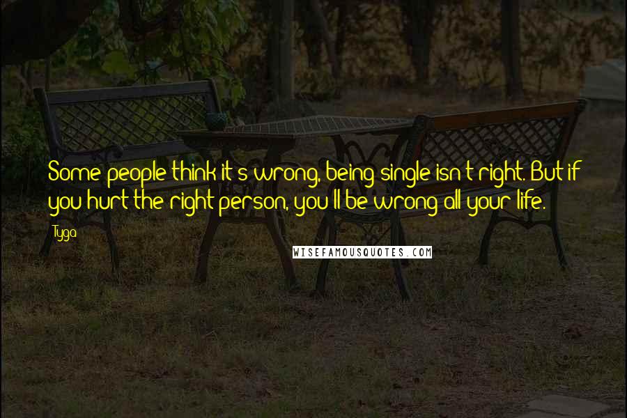 Tyga Quotes: Some people think it's wrong, being single isn't right. But if you hurt the right person, you'll be wrong all your life.