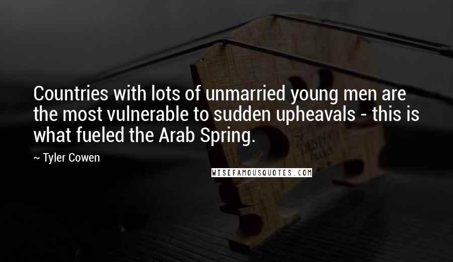 Tyler Cowen Quotes: Countries with lots of unmarried young men are the most vulnerable to sudden upheavals - this is what fueled the Arab Spring.