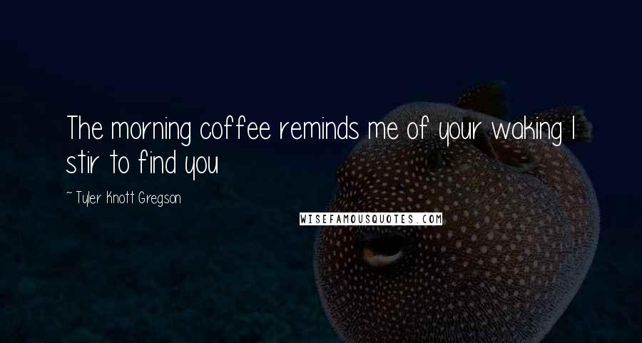 Tyler Knott Gregson Quotes: The morning coffee reminds me of your waking I stir to find you