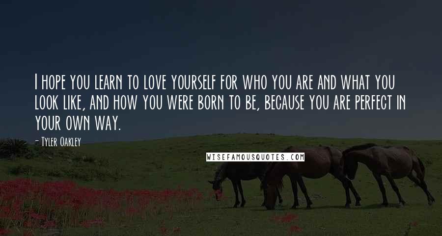 Tyler Oakley Quotes: I hope you learn to love yourself for who you are and what you look like, and how you were born to be, because you are perfect in your own way.