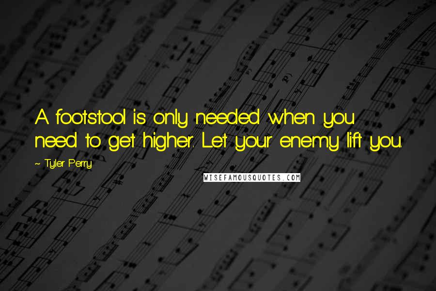 Tyler Perry Quotes: A footstool is only needed when you need to get higher. Let your enemy lift you.