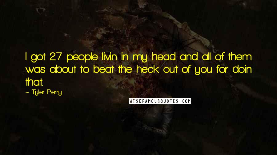 Tyler Perry Quotes: I got 27 people livin in my head and all of them was about to beat the heck out of you for doin that..