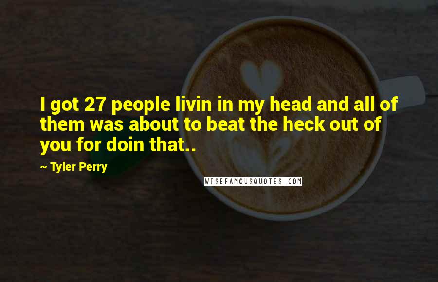 Tyler Perry Quotes: I got 27 people livin in my head and all of them was about to beat the heck out of you for doin that..