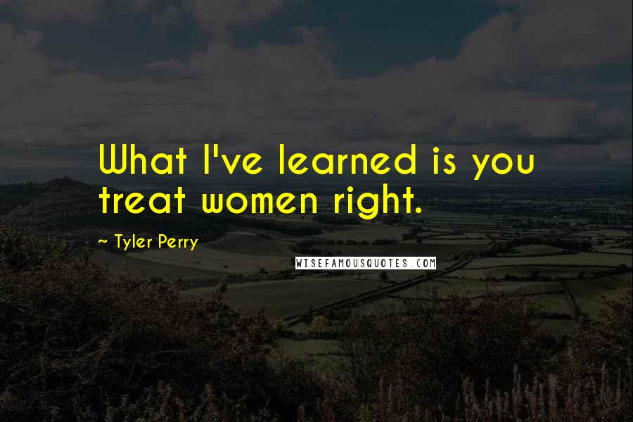 Tyler Perry Quotes: What I've learned is you treat women right.