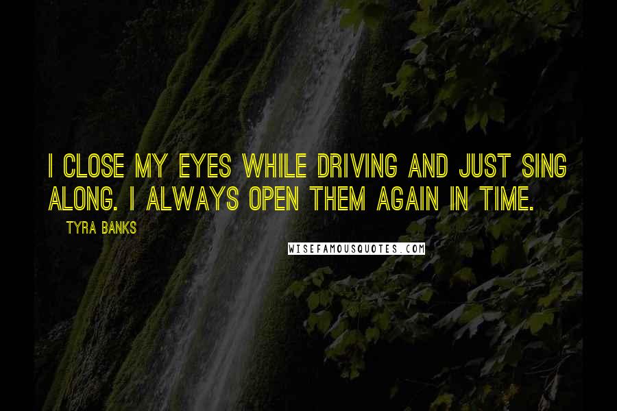 Tyra Banks Quotes: I close my eyes while driving and just sing along. I always open them again in time.