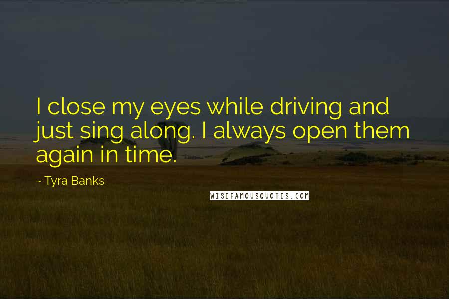 Tyra Banks Quotes: I close my eyes while driving and just sing along. I always open them again in time.