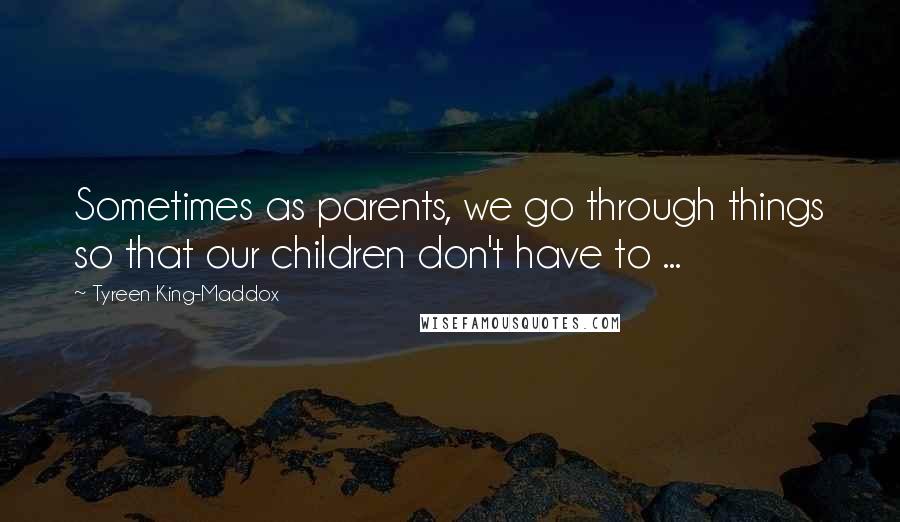 Tyreen King-Maddox Quotes: Sometimes as parents, we go through things so that our children don't have to ...