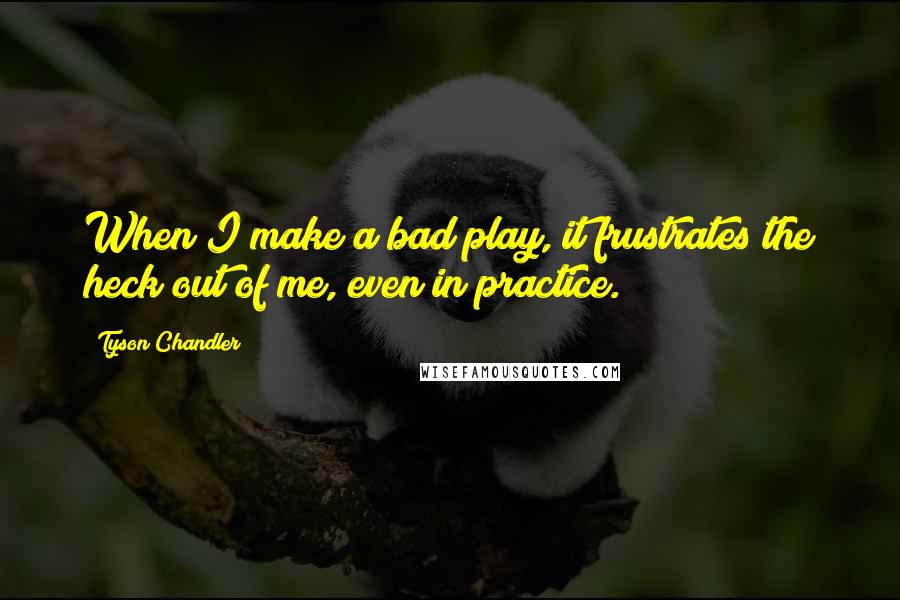 Tyson Chandler Quotes: When I make a bad play, it frustrates the heck out of me, even in practice.