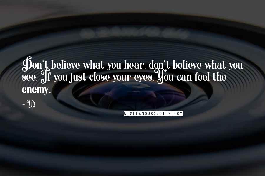 U2 Quotes: Don't believe what you hear, don't believe what you see. If you just close your eyes.You can feel the enemy.