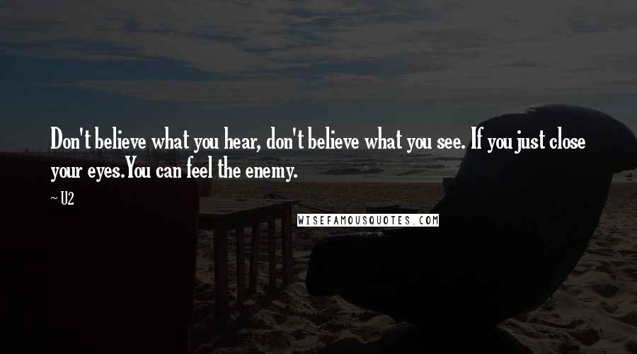 U2 Quotes: Don't believe what you hear, don't believe what you see. If you just close your eyes.You can feel the enemy.