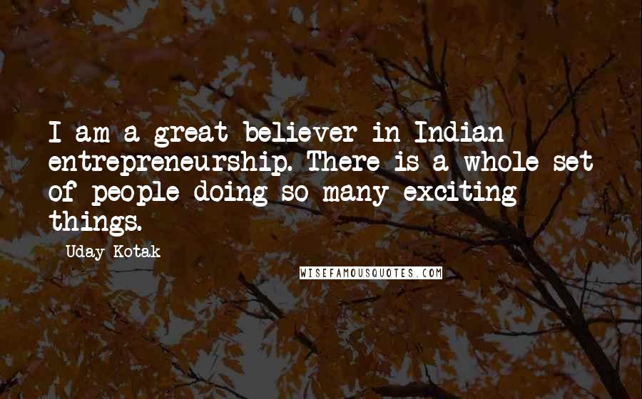 Uday Kotak Quotes: I am a great believer in Indian entrepreneurship. There is a whole set of people doing so many exciting things.