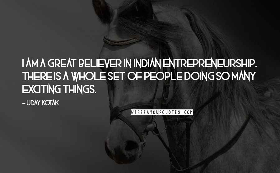 Uday Kotak Quotes: I am a great believer in Indian entrepreneurship. There is a whole set of people doing so many exciting things.