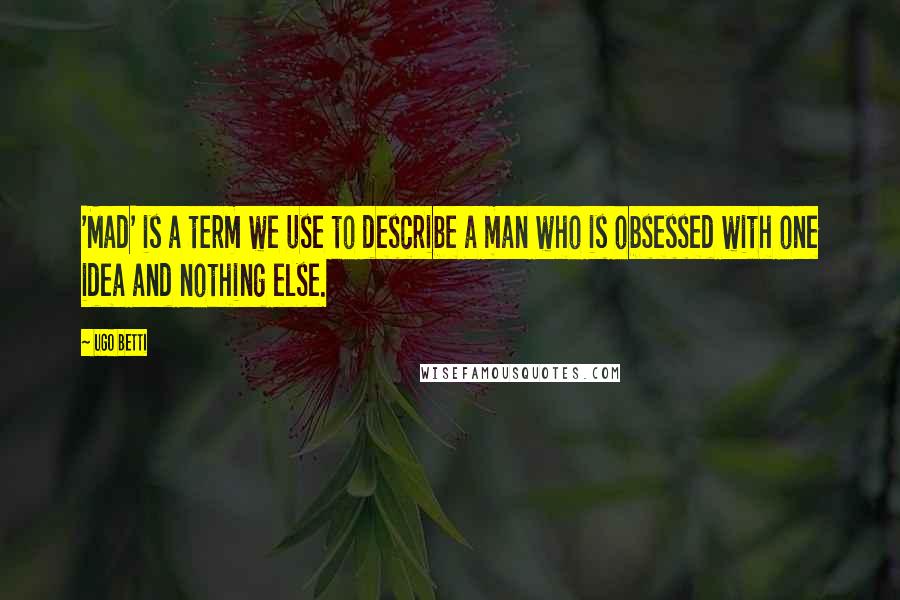 Ugo Betti Quotes: 'Mad' is a term we use to describe a man who is obsessed with one idea and nothing else.