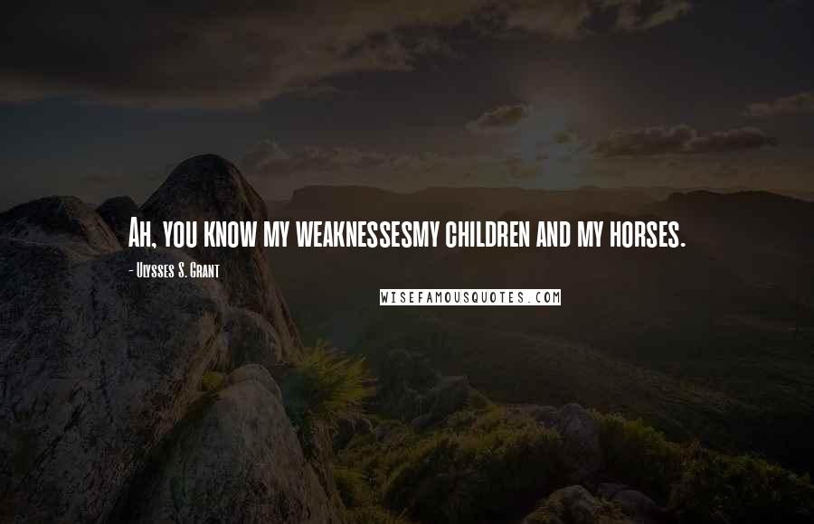 Ulysses S. Grant Quotes: Ah, you know my weaknessesmy children and my horses.