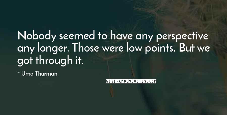 Uma Thurman Quotes: Nobody seemed to have any perspective any longer. Those were low points. But we got through it.