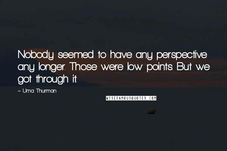 Uma Thurman Quotes: Nobody seemed to have any perspective any longer. Those were low points. But we got through it.