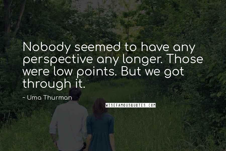 Uma Thurman Quotes: Nobody seemed to have any perspective any longer. Those were low points. But we got through it.