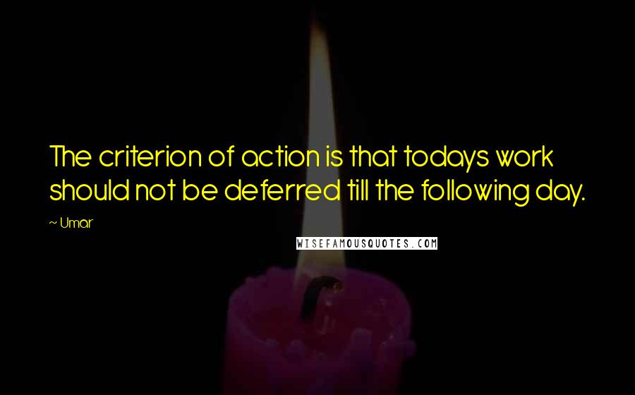 Umar Quotes: The criterion of action is that todays work should not be deferred till the following day.