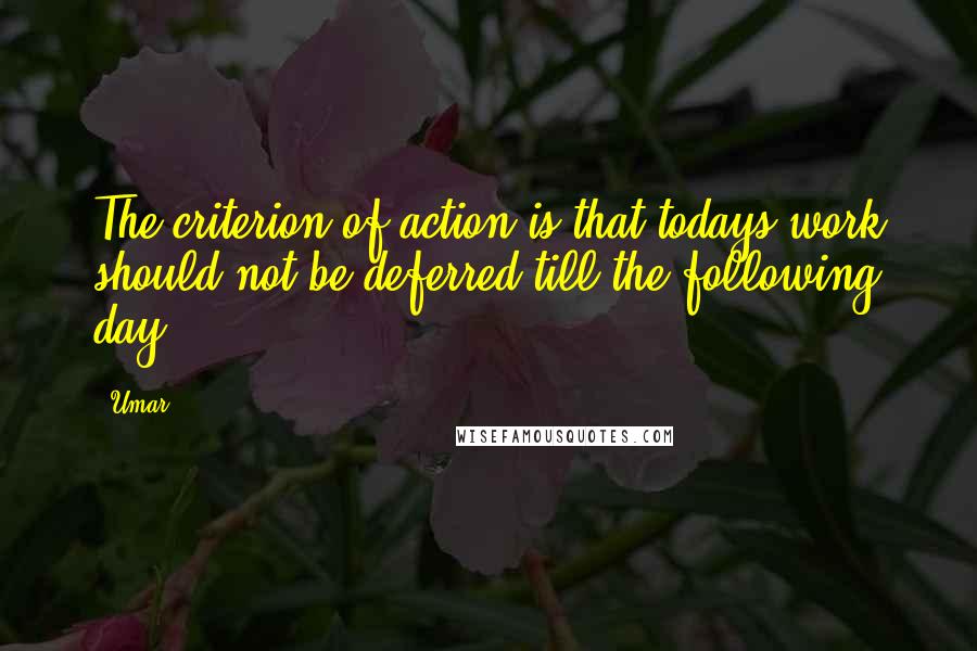 Umar Quotes: The criterion of action is that todays work should not be deferred till the following day.