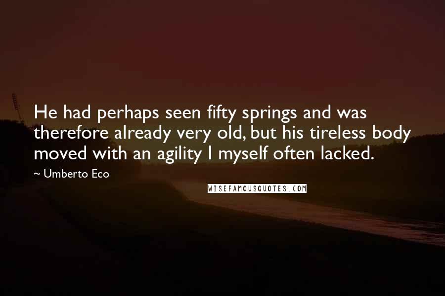 Umberto Eco Quotes: He had perhaps seen fifty springs and was therefore already very old, but his tireless body moved with an agility I myself often lacked.