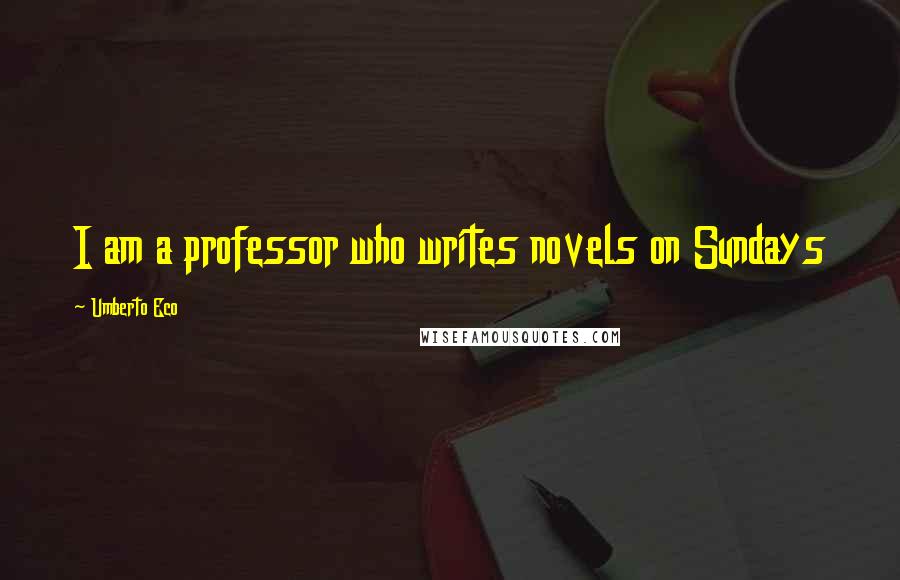 Umberto Eco Quotes: I am a professor who writes novels on Sundays