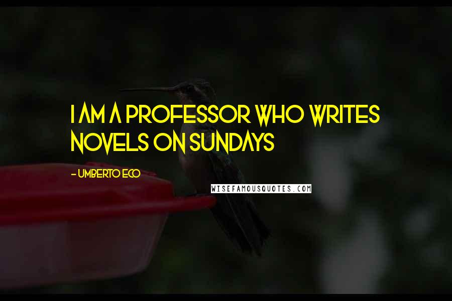 Umberto Eco Quotes: I am a professor who writes novels on Sundays