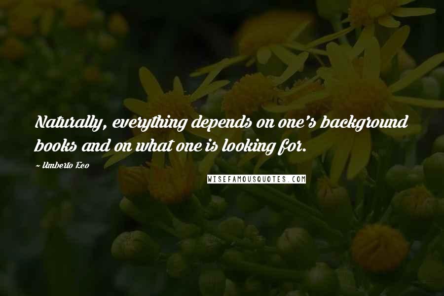 Umberto Eco Quotes: Naturally, everything depends on one's background books and on what one is looking for.