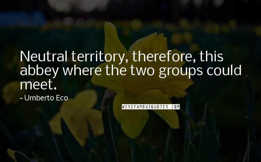 Umberto Eco Quotes: Neutral territory, therefore, this abbey where the two groups could meet.