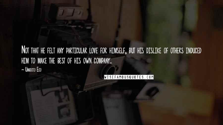 Umberto Eco Quotes: Not that he felt any particular love for himself, but his dislike of others induced him to make the best of his own company.