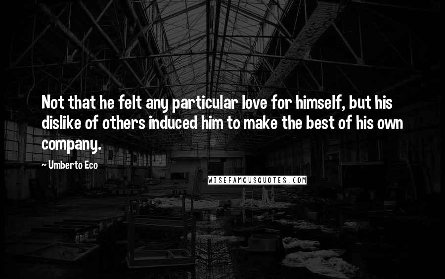 Umberto Eco Quotes: Not that he felt any particular love for himself, but his dislike of others induced him to make the best of his own company.