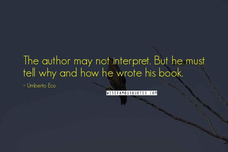 Umberto Eco Quotes: The author may not interpret. But he must tell why and how he wrote his book.