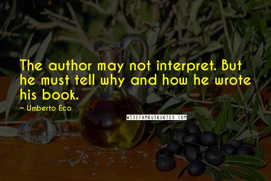 Umberto Eco Quotes: The author may not interpret. But he must tell why and how he wrote his book.