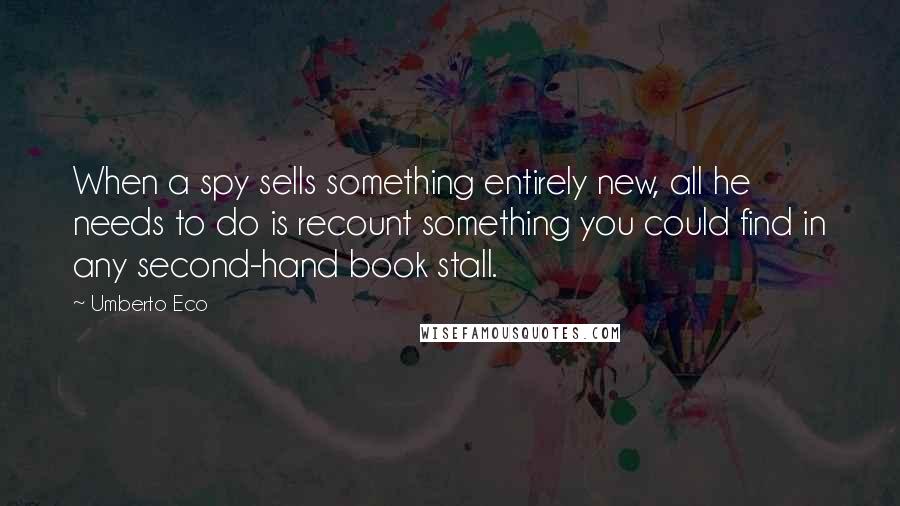 Umberto Eco Quotes: When a spy sells something entirely new, all he needs to do is recount something you could find in any second-hand book stall.