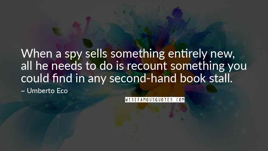 Umberto Eco Quotes: When a spy sells something entirely new, all he needs to do is recount something you could find in any second-hand book stall.