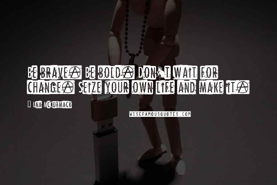 Una McCormack Quotes: Be brave. Be bold. Don't wait for change. Seize your own life and make it.