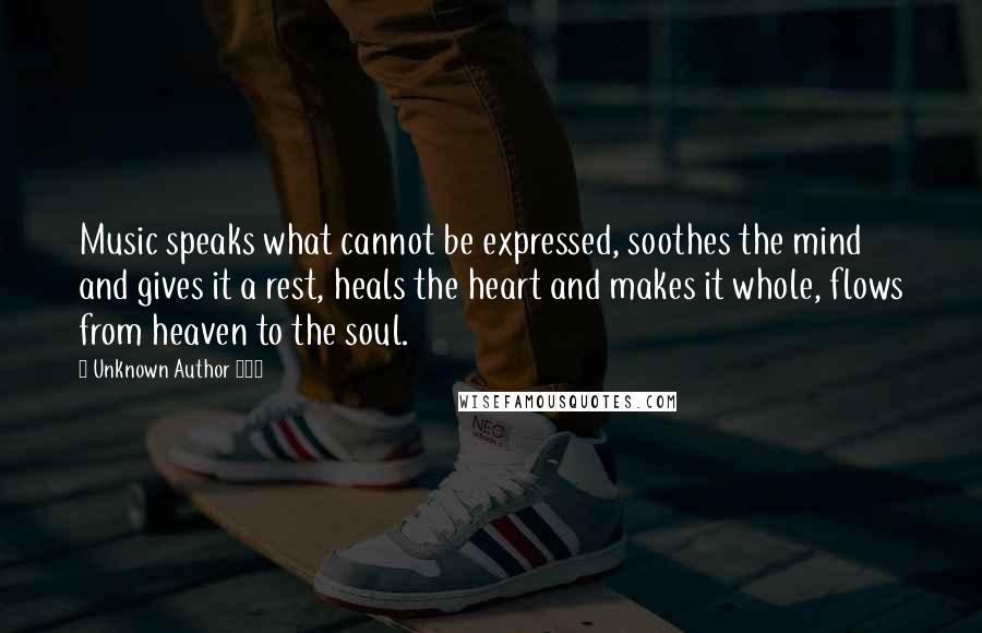 Unknown Author 429 Quotes: Music speaks what cannot be expressed, soothes the mind and gives it a rest, heals the heart and makes it whole, flows from heaven to the soul.