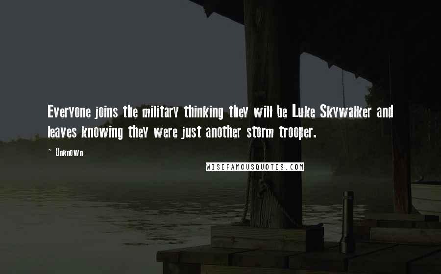 Unknown Quotes: Everyone joins the military thinking they will be Luke Skywalker and leaves knowing they were just another storm trooper.