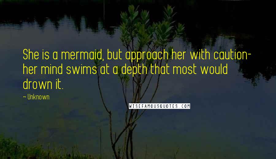 Unknown Quotes: She is a mermaid, but approach her with caution- her mind swims at a depth that most would drown it.