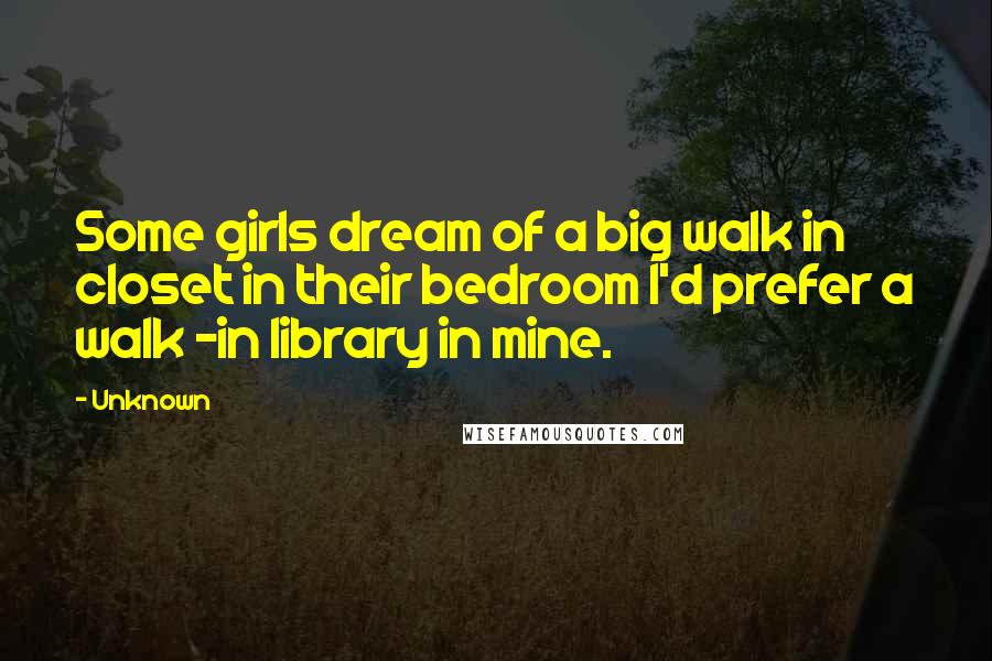 Unknown Quotes: Some girls dream of a big walk in closet in their bedroom I'd prefer a walk -in library in mine.