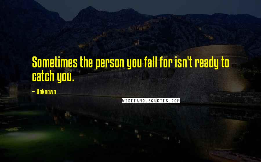 Unknown Quotes: Sometimes the person you fall for isn't ready to catch you.