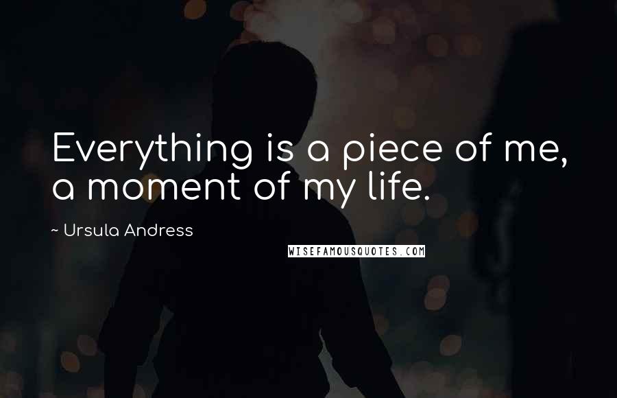 Ursula Andress Quotes: Everything is a piece of me, a moment of my life.