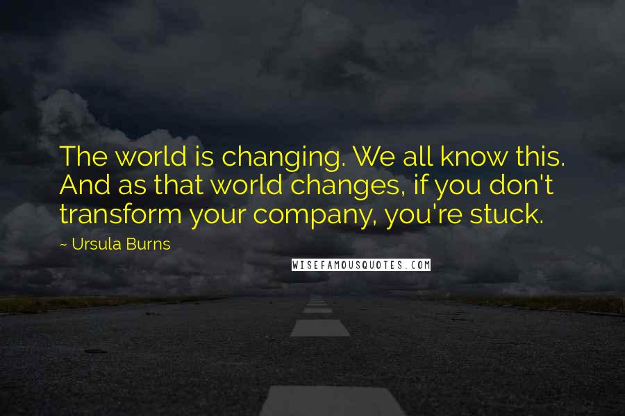 Ursula Burns Quotes: The world is changing. We all know this. And as that world changes, if you don't transform your company, you're stuck.