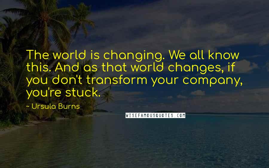 Ursula Burns Quotes: The world is changing. We all know this. And as that world changes, if you don't transform your company, you're stuck.