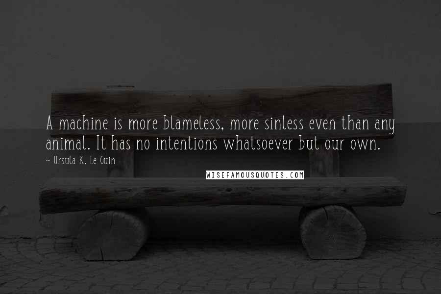 Ursula K. Le Guin Quotes: A machine is more blameless, more sinless even than any animal. It has no intentions whatsoever but our own.