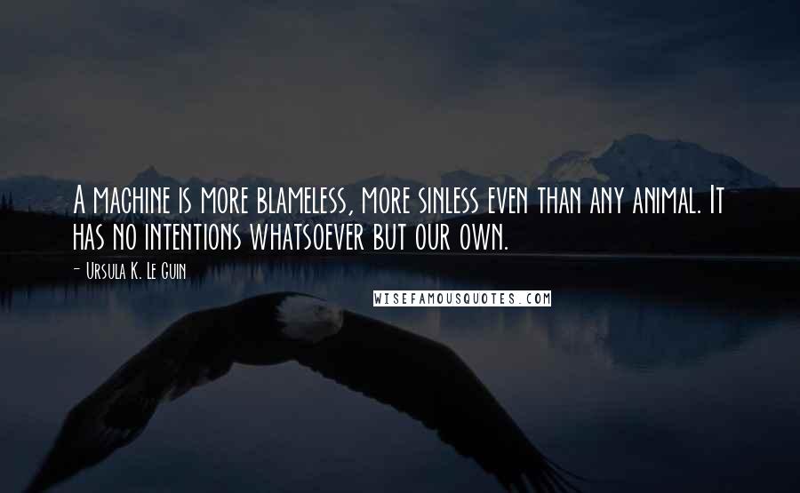 Ursula K. Le Guin Quotes: A machine is more blameless, more sinless even than any animal. It has no intentions whatsoever but our own.